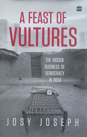 A Feast of Vultures: The Hidden Business of Democracy in India | Josy Joseph
