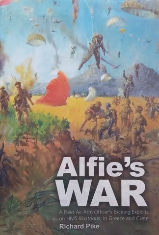 Alfie’s War: A Fleet Air Arm Officer’s Exciting Exploits on HMS Illustrious, in Greece and Crete | Richard Pike