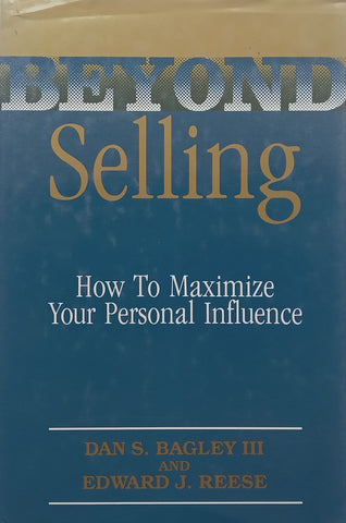 Beyond Selling: How to Maximize Your Personal Influence | Dan S. Bagley III & Edward J. Reese