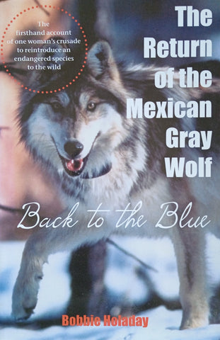 The Return of the Mexican Gray Wolf: Back to the Blue. The Firsthand Account of One Woman's Crusade to Reintroduce an Endangered Species to the Wild | Bobbie Holaday