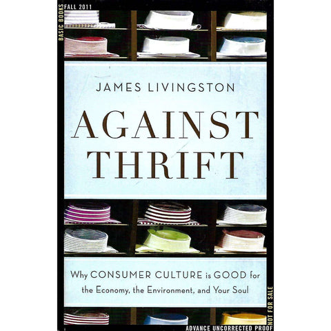 Against Thrift: Why Consumer Culture is Good for the Economy, the Environment, and Your Soul (Uncorrected Proof Copy) | James Livingston