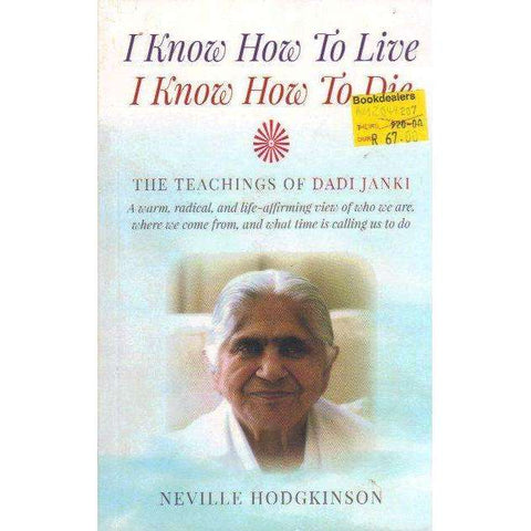 I Know How To Live, I Know How To Die: The Teachings of Dadi Janki - A Warm, Radical, and Life-Affirming View of Who We Are, Where We Come From, and What Time is Calling Us to Do | Neville Hodgkinson