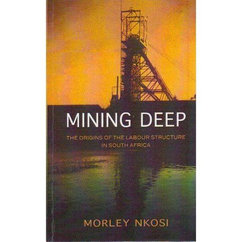 Mining Deep: (With Author's Inscription) The Origins of the Labour Structure in South Africa | Morley Nkosi