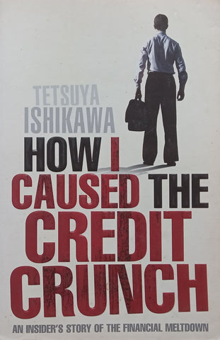 How I Caused the Credit Crunch: An Insider’s Story of the Financial Meltdown | Tetsuya Ishikawa