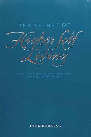 The Secret of Higher Self Living: A Guide to Living a Life of Wholeness, Love and Deep Inner Peace | John Burgess