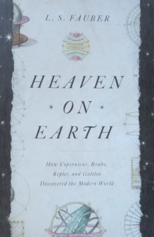 Heaven on Earth: How Copernicus, Brahe, Kepler, and Galileo Discovered the Modern World | L. S. Fauber