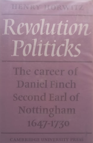 Revolution Politicks: The Career of Daniel Finch, Second Earl of Nottingham, 1647-1730 | Henry Horwitz