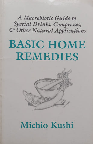 Basic Home Remedies: A Macrobiotic Guide to Special Drinks, Compresses &amp; Other Natural Applications | Michio Kushi