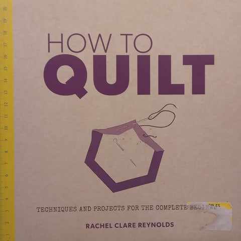 How to Quilt: Techniques and Projects for the Complete Beginner | Rachel Clare Reynolds