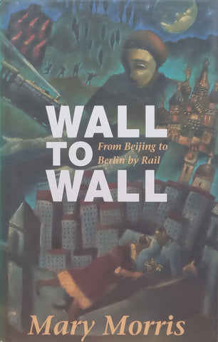Wall to Wall: From Beijing to Berlin by Rail | Mary Morris