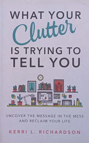 What Your Clutter is Trying to Tell You: Uncover the Message in the Mess and Reclaim Your Life | Kerri L. Richardson