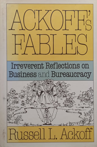 Ackoff’s Fables: Irreverent Reflections on Business and Bureaucracy | Russell L. Ackoff