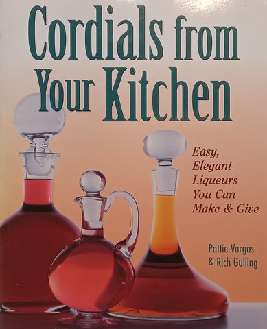 Cordials from Your Kitchen: Easy, Elegant Liqueurs You Can Make & Give | Pattie Vargas & Rich Gulling