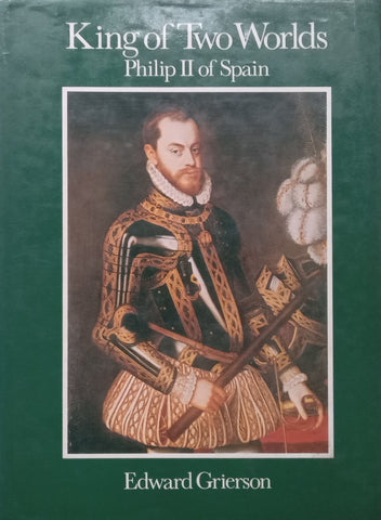 King of Two Worlds: Philip II of Spain | Edward Grierson