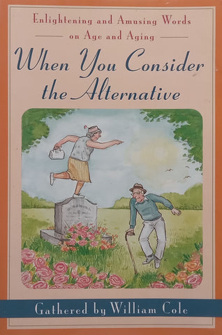 When You Consider the Alternative: Enlightening and Amusing Words of Age and Ageing | William Cole