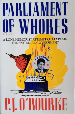 Parliament of Whores. A Lone Humorist Attempts to Explain the Entire US Government | P.J. O’Rourke