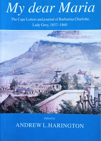 My Dear Maria. The Cape Letters and Journal of Barbarina Charlotte, Lady Grey, 1857-1860 | Andrew L. Harington (ed.)
