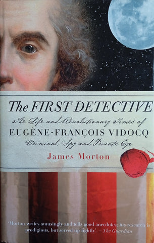 The First Detective: The Life and Revolutionary Times of Eugene-Francois Vidocq. Criminal, Spy and Private Eye | James Morton