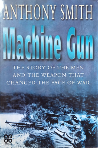Machine Gun: The Story of the Men and the Weapon that Changed the Face of War | Anthony Smith