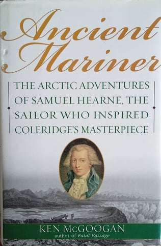 Ancient Mariner: The Arctic Adventures of Samuel Hearne, the Sailor Who Inspired Coleridge's Masterpiece | Ken McGoogan