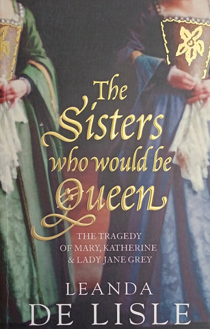 The Sisters Who Would Be Queen: The Tragedy of Mary, Katherine, and Lady Jane Grey | Leanda De Lisle