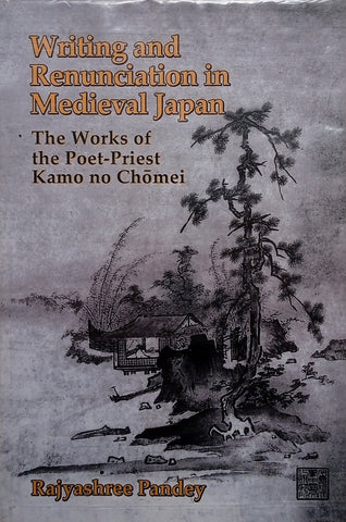 Writing and Renunciation in Medieval Japan: The Works of the Poet-Priest Kamo no Chōmei | Rajyashree Pandey