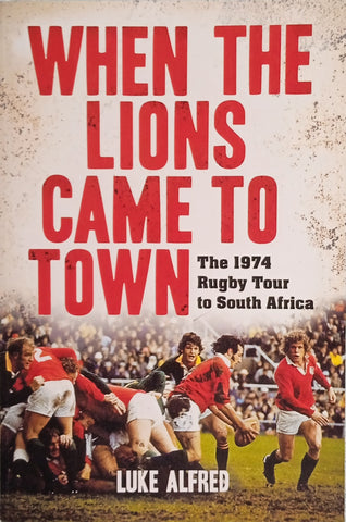 When the Lions Came to Town: The 1974 Rugby Tour to South Africa | Luke Alfred
