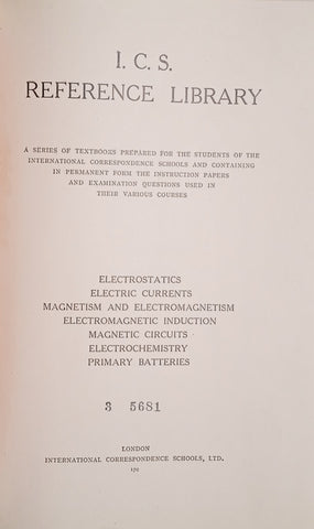 I.C.S. Reference Library: Electrostatics, Electric Currents, Magnetism and Electromagnetism, Electromagnetic Induction, Magnetic Circuits, Electrochemistry, Primary Batteries