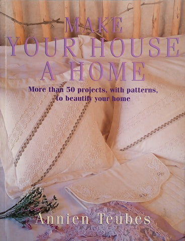 Make Your House a Home: More Than 50 Projects, with Patterns, to Beautify Your Home | Annien Teubes