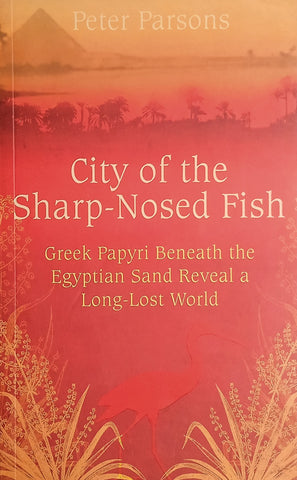 City of the Sharp-Nosed Fish: Greek Papyri Beneath the Egyptian Sand Reveal a Long-Lost World | Peter Parsons