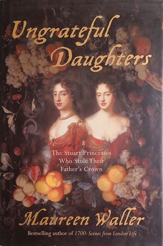 Ungrateful Daughters: The Stuart Princesses Who Stole Their Father's Crown | Maureen Waller