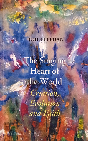 The Singing Heart of the World: Creation, Evolution and Faith | John Feehan
