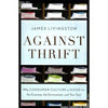 Bookdealers:Against Thrift: Why Consumer Culture is Good for the Economy, the Environment, and Your Soul (Uncorrected Proof Copy) | James Livingston
