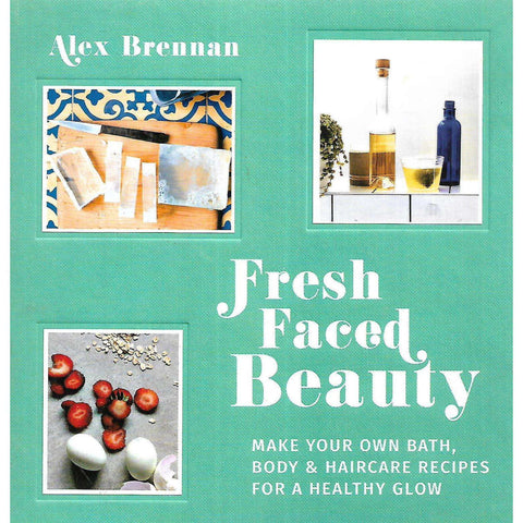 Fresh Faced Beauty: Make Your Own Bath, Body & Haircare Recipes for a Healthy Glow | Alex Brennan