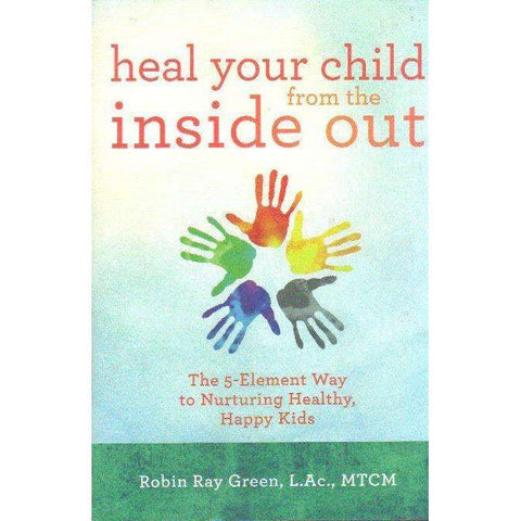 Heal Your Child from the Inside Out: The 5-Element Way to Nurturing Healthy, Happy Kids | Robin Ray Green