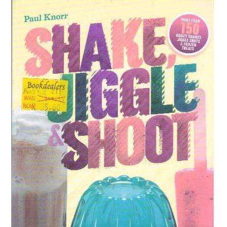 Shake, Jiggle and Shoot : More Than 150 Boozy Shakes, Jiggle Shots and Frozen Treats | Paul Knorr