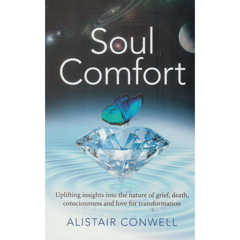 Soul Comfort: Uplifting Insights into the Nature of Grief, Death, Consciousness and Love for Transformation | Alistair Conwell