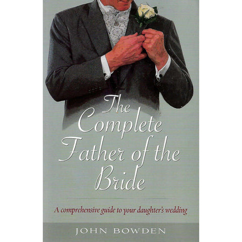 The Complete Father of the Bride: A Comprehensive Guide to your Daughter's Wedding | John Bowden